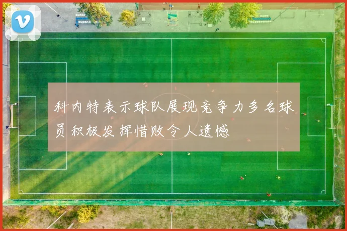 科内特表示球队展现竞争力多名球员积极发挥惜败令人遗憾