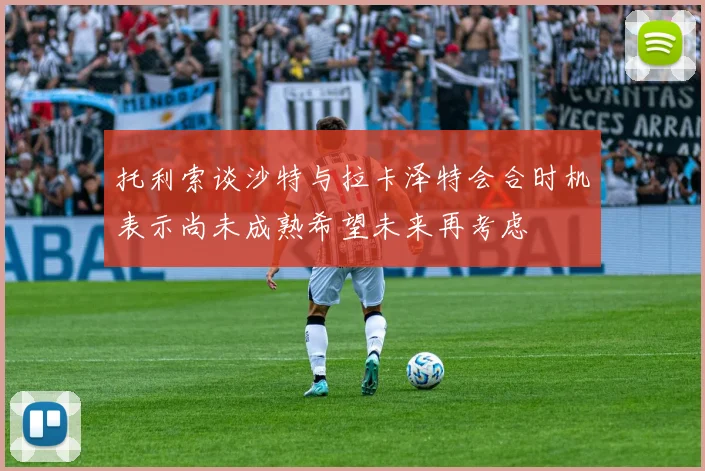 托利索谈沙特与拉卡泽特会合时机表示尚未成熟希望未来再考虑