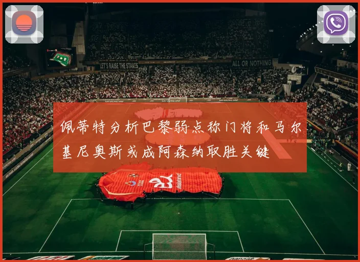 佩蒂特分析巴黎弱点称门将和马尔基尼奥斯或成阿森纳取胜关键