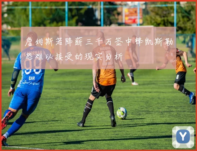 詹姆斯若降薪三千万签中锋凯斯勒恐难以接受的现实分析