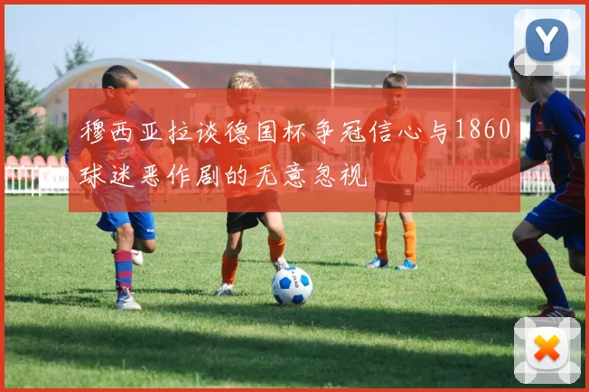 穆西亚拉谈德国杯争冠信心与1860球迷恶作剧的无意忽视
