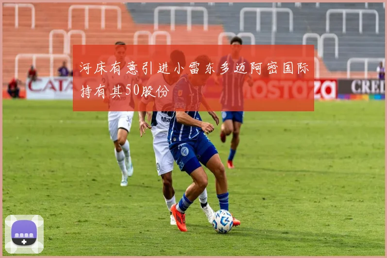 河床有意引进小雷东多迈阿密国际持有其50股份