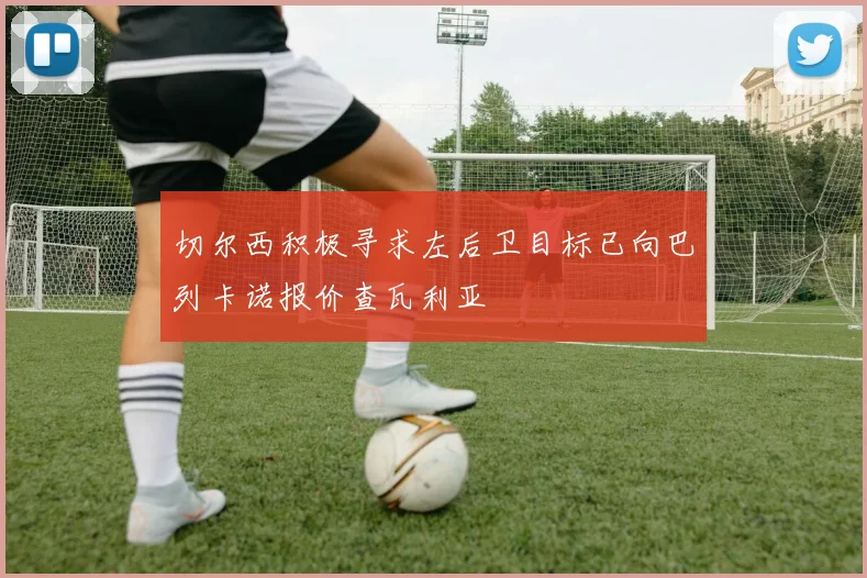 切尔西积极寻求左后卫目标已向巴列卡诺报价查瓦利亚