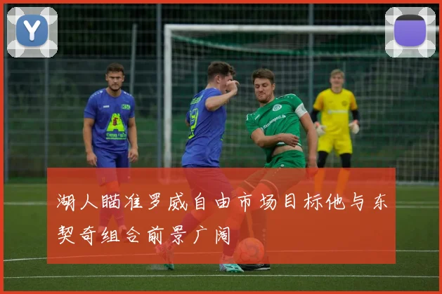 湖人瞄准罗威自由市场目标他与东契奇组合前景广阔