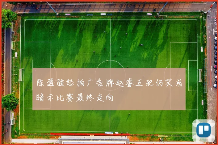 陈盈骏怒拍广告牌赵睿五犯仍笑或暗示比赛最终走向