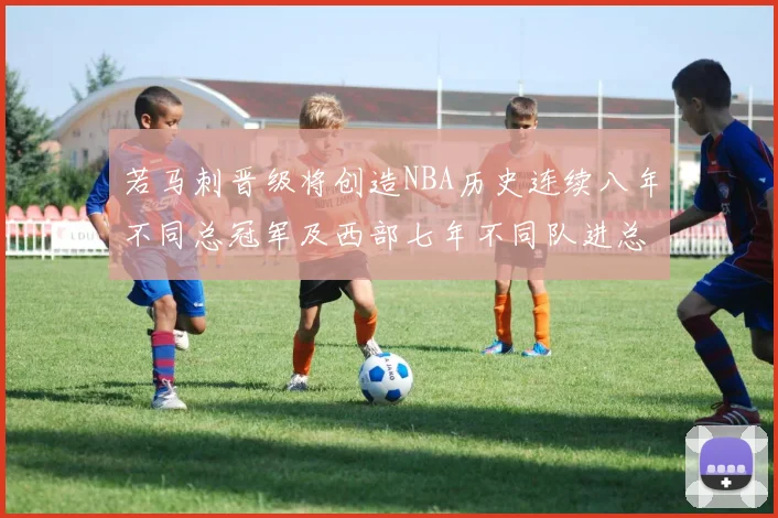 若马刺晋级将创造NBA历史连续八年不同总冠军及西部七年不同队进总决赛的奇迹