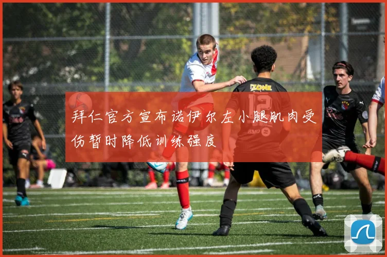 拜仁官方宣布诺伊尔左小腿肌肉受伤暂时降低训练强度