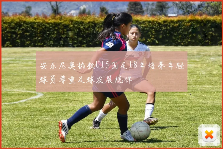 安东尼奥执教U15国足18年培养年轻球员尊重足球发展规律