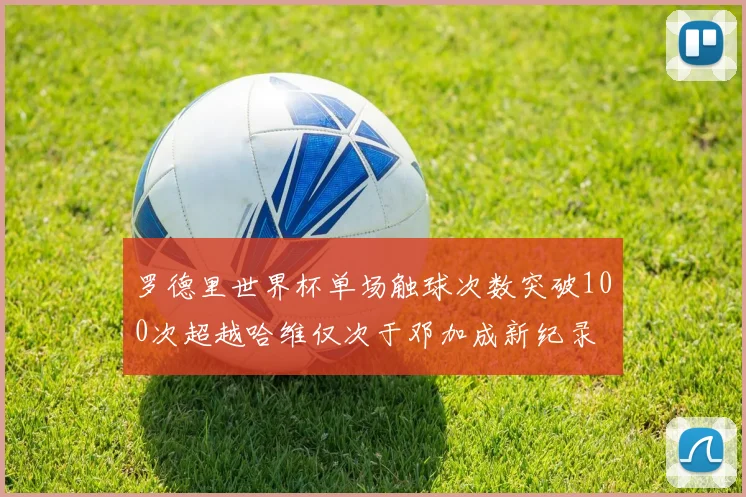 罗德里世界杯单场触球次数突破100次超越哈维仅次于邓加成新纪录